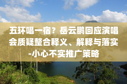 五環(huán)唱一宿？岳云鵬回應(yīng)演唱會質(zhì)疑整合釋義、解釋與落實-小心不實推廣策略