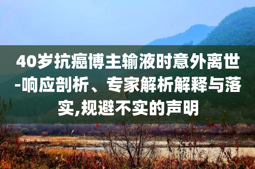 40歲抗癌博主輸液時意外離世-響應(yīng)剖析、專家解析解釋與落實,規(guī)避不實的聲明