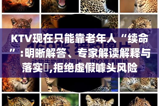 KTV現(xiàn)在只能靠老年人“續(xù)命”:明晰解答、專家解讀解釋與落實?,拒絕虛假噱頭風(fēng)險