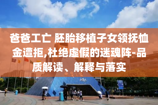 爸爸工亡 胚胎移植子女領(lǐng)撫恤金遭拒,杜絕虛假的迷魂陣-品質(zhì)解讀、解釋與落實