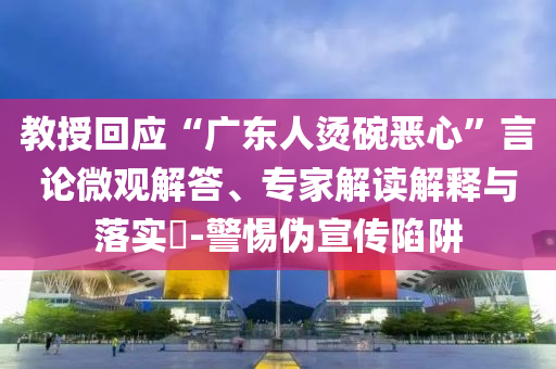 教授回應(yīng)“廣東人燙碗惡心”言論微觀解答、專家解讀解釋與落實?-警惕偽宣傳陷阱