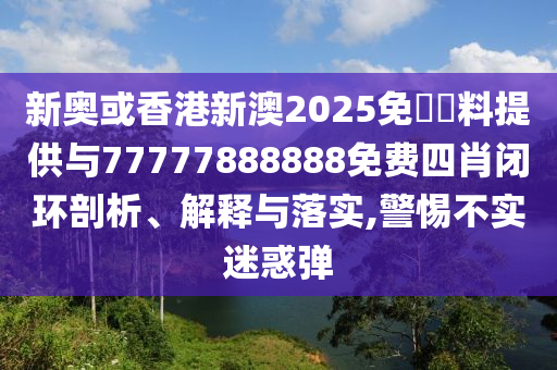 新奧或香港新澳2025免費資料提供與77777888888免費四肖閉環(huán)剖析、解釋與落實,警惕不實迷惑彈