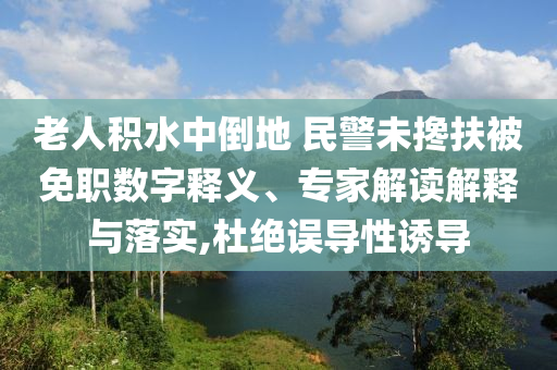 老人積水中倒地 民警未攙扶被免職數字釋義、專家解讀解釋與落實,杜絕誤導性誘導