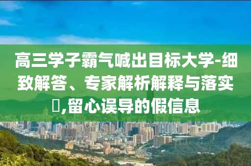 高三學子霸氣喊出目標大學-細致解答、專家解析解釋與落實?,留心誤導的假信息