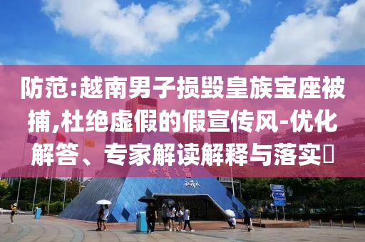 防范:越南男子損毀皇族寶座被捕,杜絕虛假的假宣傳風-優化解答、專家解讀解釋與落實?