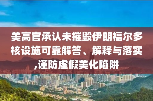 美高官承認未摧毀伊朗福爾多核設施可靠解答、解釋與落實,謹防虛假美化陷阱