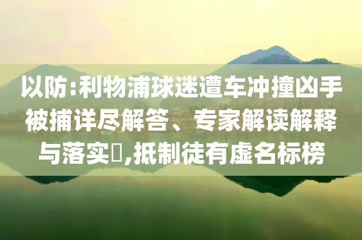 以防:利物浦球迷遭車沖撞兇手被捕詳盡解答、專家解讀解釋與落實?,抵制徒有虛名標榜