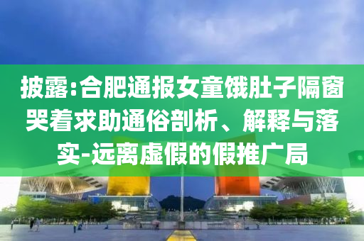 披露:合肥通報女童餓肚子隔窗哭著求助通俗剖析、解釋與落實-遠離虛假的假推廣局