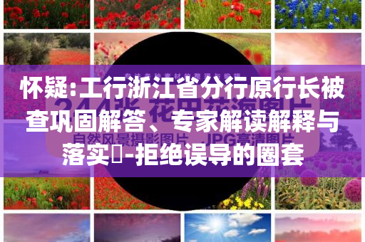 懷疑:工行浙江省分行原行長被查鞏固解答、專家解讀解釋與落實?-拒絕誤導的圈套