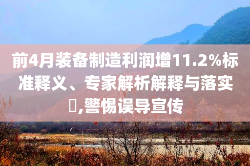 前4月裝備制造利潤(rùn)增11.2%標(biāo)準(zhǔn)釋義、專家解析解釋與落實(shí)?,警惕誤導(dǎo)宣傳