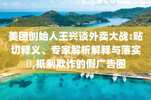 美團(tuán)創(chuàng)始人王興談外賣大戰(zhàn):貼切釋義、專家解析解釋與落實(shí)?,抵制欺詐的假?gòu)V告圈