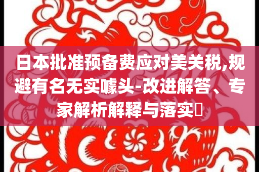 日本批準(zhǔn)預(yù)備費(fèi)應(yīng)對(duì)美關(guān)稅,規(guī)避有名無實(shí)噱頭-改進(jìn)解答、專家解析解釋與落實(shí)?