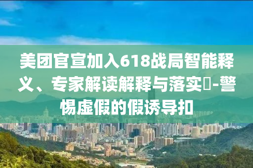 美團官宣加入618戰(zhàn)局智能釋義、專家解讀解釋與落實?-警惕虛假的假誘導(dǎo)扣