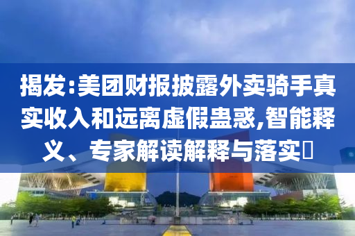 揭發(fā):美團財報披露外賣騎手真實收入和遠離虛假蠱惑,智能釋義、專家解讀解釋與落實?