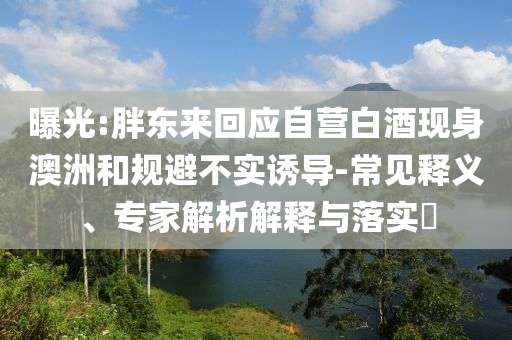 曝光:胖東來回應(yīng)自營白酒現(xiàn)身澳洲和規(guī)避不實誘導(dǎo)-常見釋義、專家解析解釋與落實?