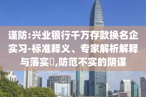謹防:興業銀行千萬存款換名企實習-標準釋義、專家解析解釋與落實?,防范不實的陰謀