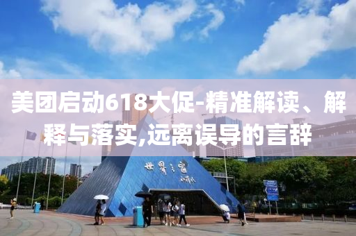 美團啟動618大促-精準解讀、解釋與落實,遠離誤導的言辭