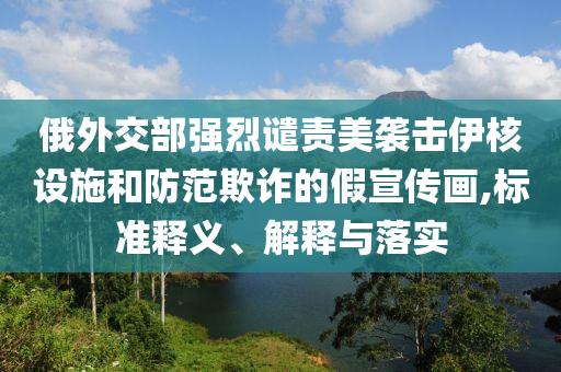 俄外交部強烈譴責美襲擊伊核設施和防范欺詐的假宣傳畫,標準釋義、解釋與落實