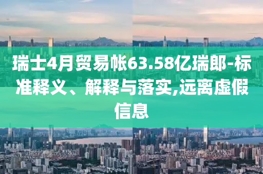 瑞士4月貿易帳63.58億瑞郎-標準釋義、解釋與落實,遠離虛假信息