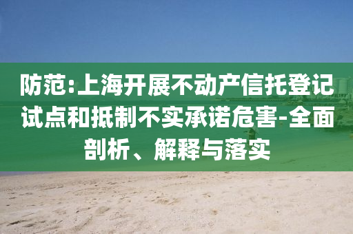 防范:上海開展不動產信托登記試點和抵制不實承諾危害-全面剖析、解釋與落實
