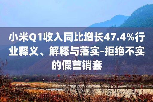 小米Q1收入同比增長47.4%行業釋義、解釋與落實-拒絕不實的假營銷套