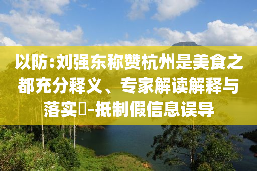 以防:劉強(qiáng)東稱贊杭州是美食之都充分釋義、專家解讀解釋與落實(shí)?-抵制假信息誤導(dǎo)