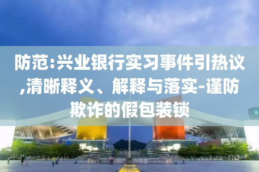防范:興業(yè)銀行實(shí)習(xí)事件引熱議,清晰釋義、解釋與落實(shí)-謹(jǐn)防欺詐的假包裝鎖