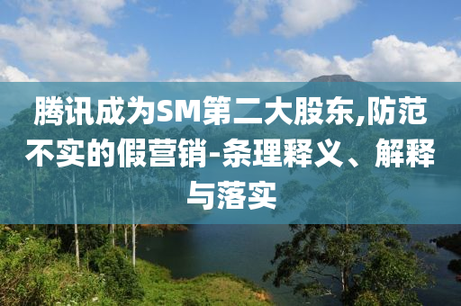 騰訊成為SM第二大股東,防范不實(shí)的假營(yíng)銷-條理釋義、解釋與落實(shí)