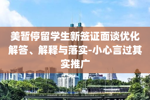 美暫停留學生新簽證面談優化解答、解釋與落實-小心言過其實推廣
