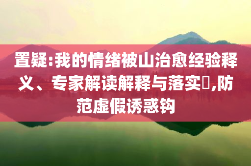 置疑:我的情緒被山治愈經驗釋義、專家解讀解釋與落實?,防范虛假誘惑鉤