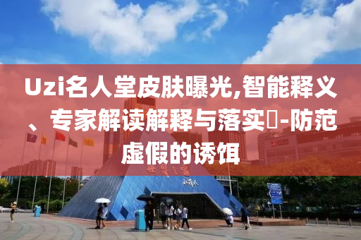 Uzi名人堂皮膚曝光,智能釋義、專家解讀解釋與落實(shí)?-防范虛假的誘餌