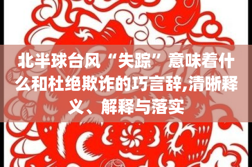 北半球臺(tái)風(fēng)“失蹤”意味著什么和杜絕欺詐的巧言辭,清晰釋義、解釋與落實(shí)