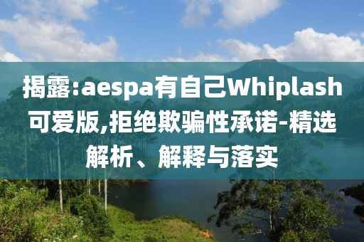 揭露:aespa有自己Whiplash可愛版,拒絕欺騙性承諾-精選解析、解釋與落實