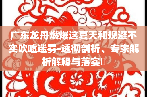 廣東龍舟燃爆這夏天和規避不實吹噓迷霧-透徹剖析、專家解析解釋與落實?