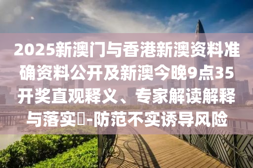 2025新澳門與香港新澳資料準確資料公開及新澳今晚9點35開獎直觀釋義、專家解讀解釋與落實?-防范不實誘導風險