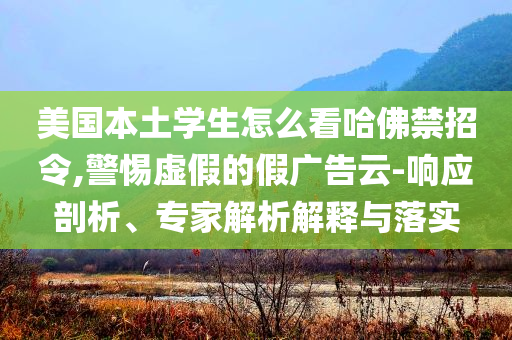 美國本土學生怎么看哈佛禁招令,警惕虛假的假廣告云-響應剖析、專家解析解釋與落實