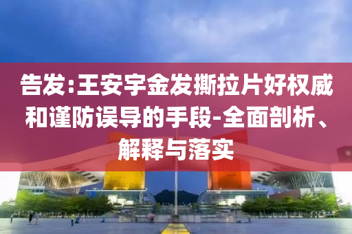 告發:王安宇金發撕拉片好權威和謹防誤導的手段-全面剖析、解釋與落實