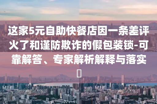 這家5元自助快餐店因一條差評火了和謹(jǐn)防欺詐的假包裝鎖-可靠解答、專家解析解釋與落實?