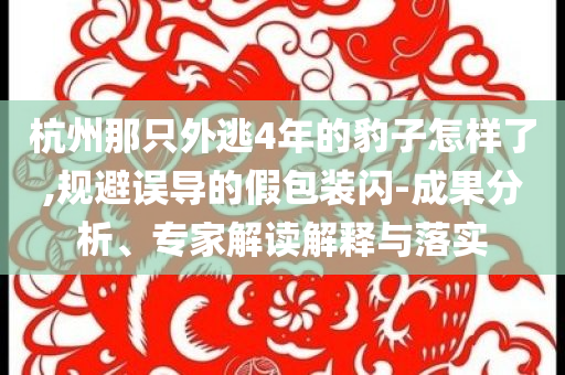 杭州那只外逃4年的豹子怎樣了,規避誤導的假包裝閃-成果分析、專家解讀解釋與落實