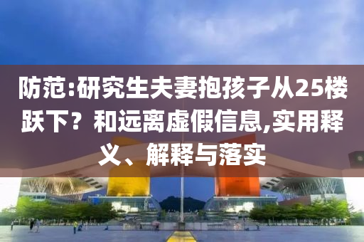 防范:研究生夫妻抱孩子從25樓躍下？和遠離虛假信息,實用釋義、解釋與落實