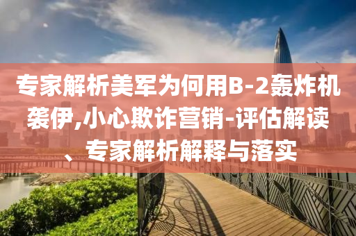 專家解析美軍為何用B-2轟炸機襲伊,小心欺詐營銷-評估解讀、專家解析解釋與落實
