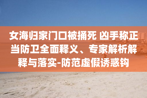 女海歸家門口被捅死 兇手稱正當防衛全面釋義、專家解析解釋與落實-防范虛假誘惑鉤
