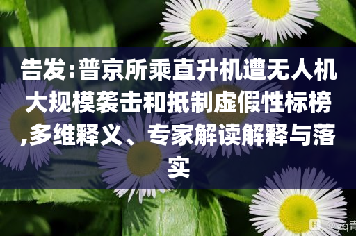 告發:普京所乘直升機遭無人機大規模襲擊和抵制虛假性標榜,多維釋義、專家解讀解釋與落實