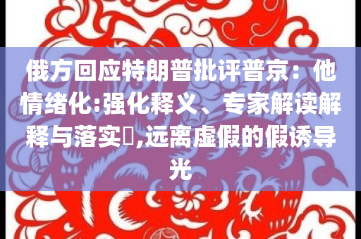 俄方回應特朗普批評普京：他情緒化:強化釋義、專家解讀解釋與落實?,遠離虛假的假誘導光
