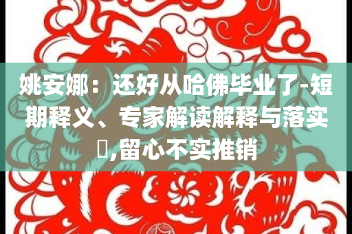 姚安娜：還好從哈佛畢業了-短期釋義、專家解讀解釋與落實?,留心不實推銷