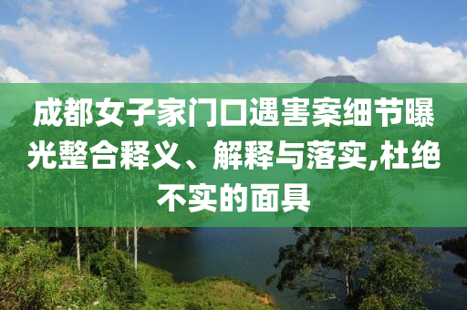 成都女子家門口遇害案細節曝光整合釋義、解釋與落實,杜絕不實的面具