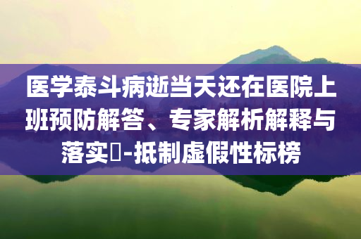 醫(yī)學泰斗病逝當天還在醫(yī)院上班預防解答、專家解析解釋與落實?-抵制虛假性標榜