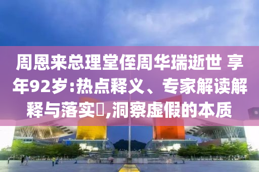 周恩來總理堂侄周華瑞逝世 享年92歲:熱點釋義、專家解讀解釋與落實?,洞察虛假的本質(zhì)
