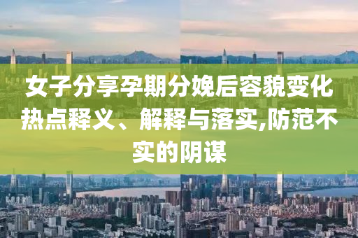 女子分享孕期分娩后容貌變化熱點釋義、解釋與落實,防范不實的陰謀