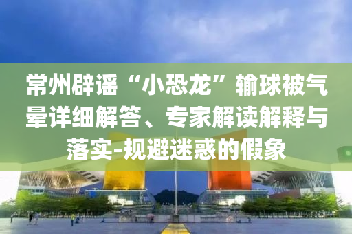 常州辟謠“小恐龍”輸球被氣暈詳細(xì)解答、專(zhuān)家解讀解釋與落實(shí)-規(guī)避迷惑的假象
